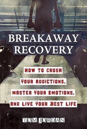 Breakaway Recovery : How to Crush Your Addictions, Master Your Emotions, and Live Your Best Life cover image