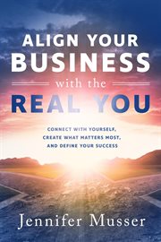 Align Your Business With the Real You: Connect With Yourself, Create What Matters Most, and Define cover image