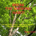 Break the smoking habit. Use the Power of Your Subconscious Mind to Free Yourself from Cigarettes cover image
