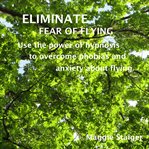 Eliminate fear of flying. Use the Power of Hypnosis to Overcome Phobias and Anxiety about Flying cover image