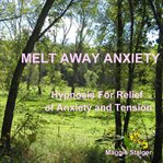 Melt away anxiety. Hypnosis for Relief of Anxiety and Tension cover image