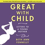 Great With Child : Letters to a Young Mother cover image