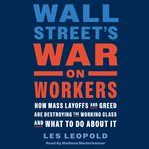 Wall Street's War on Workers : How Mass Layoffs and Greed Are Destroying the Working Class and What to Do About It cover image