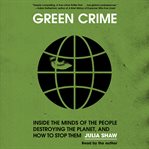 Green Crime : Inside The Minds Of The People Destroying The Planet, And How To Stop Them cover image