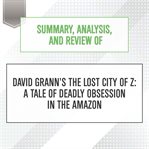 Summary, analysis, and review of david grann's the lost city of z: a tale of deadly obsession in ... : A Tale of Deadly Obsession in cover image