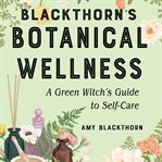 Blackthorn's botanical wellness : a green witch's guide to self-care cover image