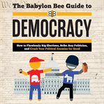 The Babylon Bee guide to democracy : how to flawlessly rig elections, bribe any politician, and crush your political enemies for good cover image