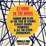At work in the ruins : finding our place in the time of science, climate change, pandemics and all the other emergencies cover image