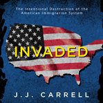 Invaded : The Intentional Destruction of the American Immigration System cover image