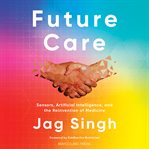 Future Care : Sensors, Artificial Intelligence, and the Reinvention of Medicine cover image