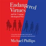 Endangered Virtues and the Coming Ideological War : A Challenge for Americans to Reclaim the Historic Virtues of the Nation's Christian Roots cover image