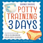 Potty Training in 3 Days : The Step-by-Step Plan for a Clean Break from Dirty Diapers cover image