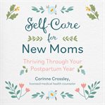 Self-Care for New Moms : Thriving Through Your Postpartum Year cover image