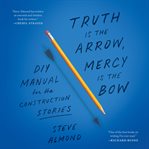Truth Is the Arrow, Mercy Is the Bow : A DIY Manual for the Construction of Stories cover image