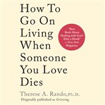 How to Go on Living When Someone You Love Dies cover image