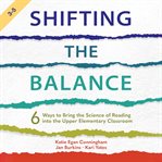 Shifting the balance : 6 ways to bring the science of reading into the upper elementary classroom cover image