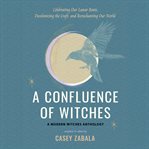 A Confluence of Witches : Celebrating Our Lunar Roots, Decolonizing the Craft, and Reenchanting Our World cover image