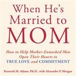 When He's Married to Mom : How to Help Mother-Enmeshed Men Open Their Hearts to True Love and Commitment cover image