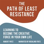 The Path of Least Resistance : Learning to Become the Creative Force in Your Own Life cover image