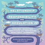 Relationship, Responsibility, and Regulation : Trauma-Invested Practices for Fostering Resilient Learners cover image
