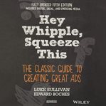 Hey, Whipple, Squeeze This : The Classic Guide to Creating Great Ads cover image
