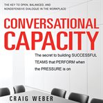 Conversational Capacity : The Secret to Building Successful Teams That Perform When the Pressure Is On cover image