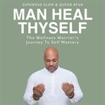 Man Heal Thyself : The Wellness Warrior's Journey To Self Mastery cover image