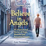 Chicken Soup for the Soul : Believe in Angels. 101 Inspirational Stories of Hope, Miracles and Answered. Chicken Soup for the Soul cover image