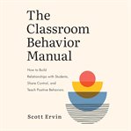 The Classroom Behavior Manual : How to Build Relationships with Students, Share Control, and Teach Positive Behaviors cover image