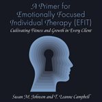 A Primer for Emotionally Focused Individual Therapy (EFIT) : Cultivating Fitness and Growth in Every Client cover image