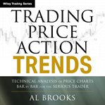 Trading Price Action Trends : Technical Analysis of Price Charts Bar by Bar for the Serious Trader. Wiley Trading cover image