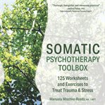Somatic Psychotherapy Toolbox : 125 Worksheets and Exercises to Treat Trauma & Stress cover image