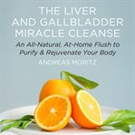 The Liver and Gallbladder Miracle Cleanse : An All-Natural, At-Home Flush to Purify and Rejuvenate Your Body cover image