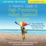 A Parent's Guide to High-Functioning Autism Spectrum Disorder : How to Meet the Challenges and Help Your Child Thrive cover image