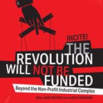 The Revolution Will Not Be Funded : Beyond the Non-profit Industrial Complex cover image