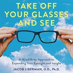 Take off Your Glasses and See : A Mind/Body Approach to Expanding Your Eyesight and Insight cover image