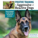 Positive Training for Aggressive and Reactive Dogs : Proven Techniques to Help Your Dog Overcome Fear and Anxiety cover image