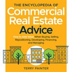 the Encyclopedia of Commercial Real Estate Advice : How to Add Value When Buying, Selling, Repositioning, Developing, Financing, and Managing cover image