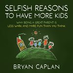 Selfish Reasons to Have More Kids : Why Being a Great Parent Is Less Work and More Fun Than You Think cover image
