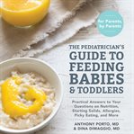 The Pediatrician's Guide to Feeding Babies and Toddlers : Practical Answers to Your Questions on Nutrition, Starting Solids, Allergies, Picky Eating, and More cover image