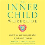 The Inner Child Workbook : What to Do With Your Past When It Just Won't Go Away cover image