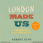 London made us : a memoir of a shape-shifting city cover image