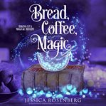 Bread, Coffee, Magic : A Cozy Paranormal Women's Fiction Story. Baking Up a Magical Midlife cover image