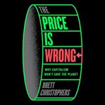 The Price Is Wrong : Why Capitalism Won't Save the Planet cover image