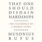 That One Should Disdain Hardships : The Teachings of a Roman Stoic cover image