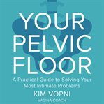 Your Pelvic Floor : A Practical Guide to Solving Your Most Intimate Problems cover image