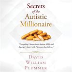 Secrets of the Autistic Millionaire : Everything I Know Now About Autism and Asperger's That I Wish I'd Known Then cover image