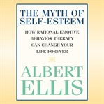 The Myth of Self-Esteem : How Rational Emotive Behavior Therapy Can Change Your Life Forever cover image
