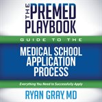 The Premed Playbook Guide to the Medical School Application Process : Everything You Need To Successfully Apply cover image