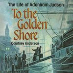 To the Golden Shore : The Life of Adoniram Judson cover image